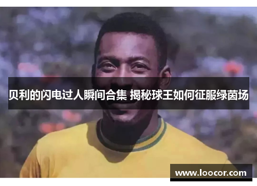 贝利的闪电过人瞬间合集 揭秘球王如何征服绿茵场