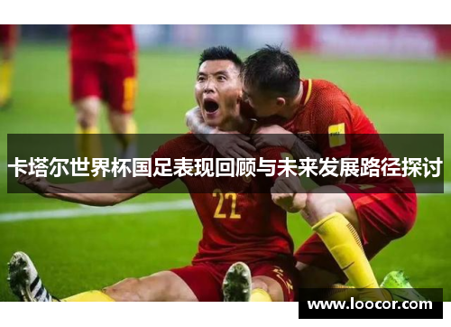 卡塔尔世界杯国足表现回顾与未来发展路径探讨