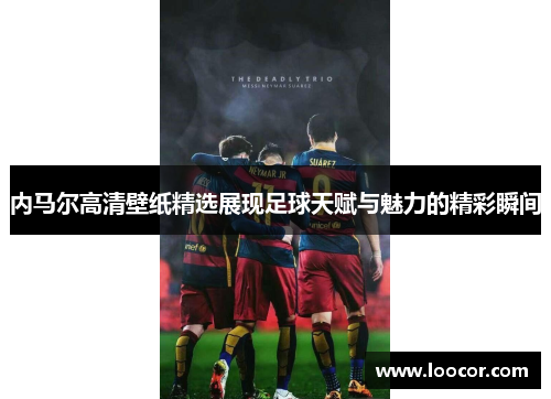 内马尔高清壁纸精选展现足球天赋与魅力的精彩瞬间
