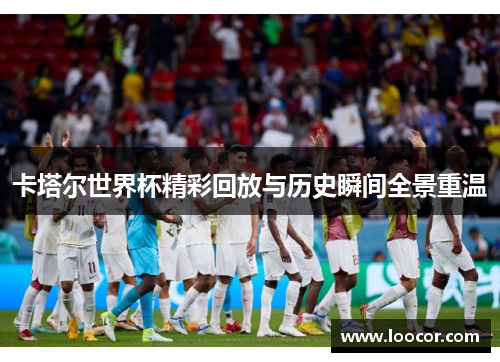 卡塔尔世界杯精彩回放与历史瞬间全景重温
