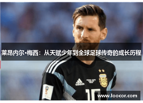莱昂内尔·梅西：从天赋少年到全球足球传奇的成长历程