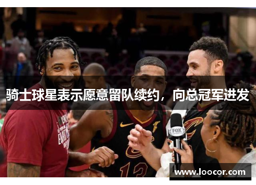 骑士球星表示愿意留队续约，向总冠军进发