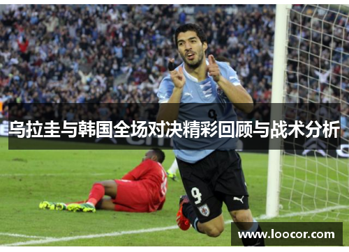 乌拉圭与韩国全场对决精彩回顾与战术分析