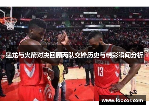 猛龙与火箭对决回顾两队交锋历史与精彩瞬间分析