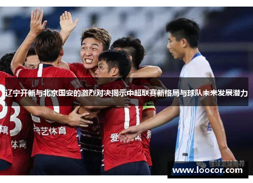 辽宁开新与北京国安的激烈对决揭示中超联赛新格局与球队未来发展潜力