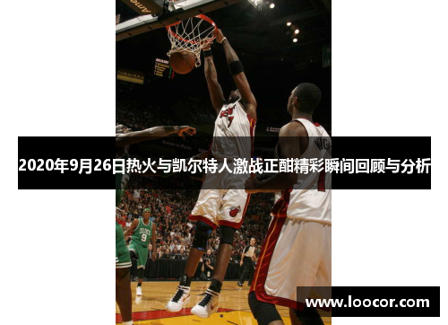 2020年9月26日热火与凯尔特人激战正酣精彩瞬间回顾与分析