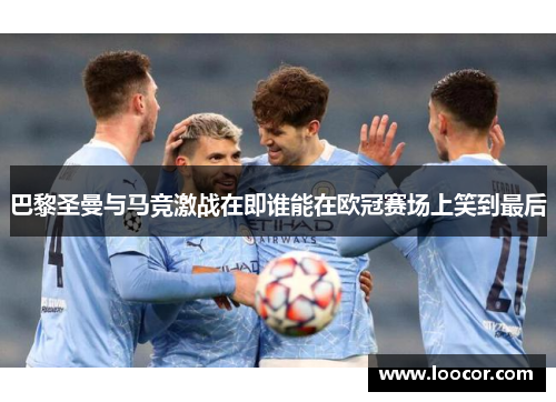 巴黎圣曼与马竞激战在即谁能在欧冠赛场上笑到最后