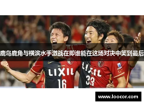 鹿岛鹿角与横滨水手激战在即谁能在这场对决中笑到最后