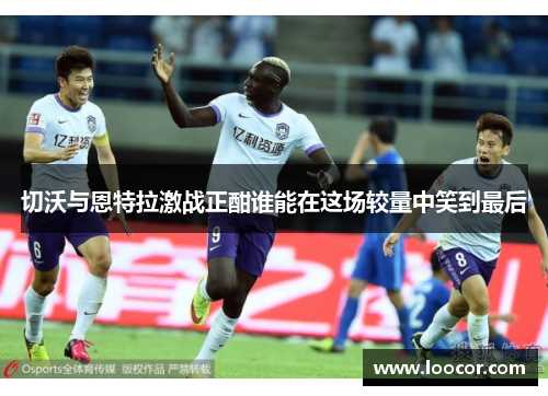 切沃与恩特拉激战正酣谁能在这场较量中笑到最后